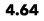 4.64